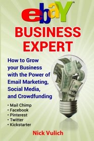 eBay Business Expert: eBay Business Expert: How to Grow your Business with the Power of Email Marketing, Social Media, and Crowdfunding with Kickstarter