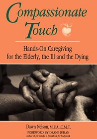 Compassionate Touch: Hands-On Caregiving for the Elderly, the Ill and the Dying