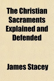 The Christian Sacraments Explained and Defended
