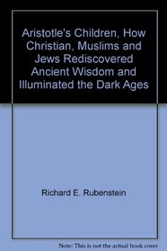 Aristotle's Children, How Christian, Muslims and Jews Rediscovered Ancient Wisdom and Illuminated the Dark Ages