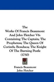 The Works Of Francis Beaumont And John Fletcher V6: Containing The Captain; The Prophetess; The Queen Of Corinth; Bonduca; The Knight Of The Burning Pestle (1750)