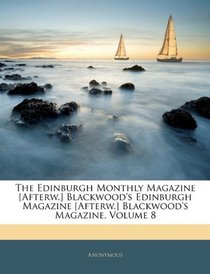 The Edinburgh Monthly Magazine [Afterw.] Blackwood's Edinburgh Magazine [Afterw.] Blackwood's Magazine, Volume 8
