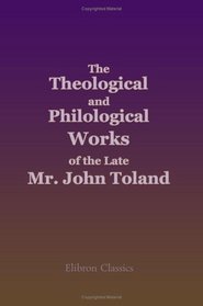 The Theological and Philological Works of the Late Mr. John Toland: Being a System of Jewish, Gentile and Mahometan Christianity