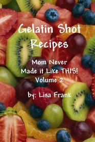 Gelatin Shot Recipes: Mom Never Made it Like THIS! Volume 2