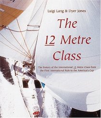 The 12 Metre Class: The History of the International 12 Metre Class from the First International Rule to the America's Cup