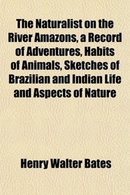 The Naturalist on the River Amazons, a Record of Adventures, Habits of Animals, Sketches of Brazilian and Indian Life and Aspects of Nature