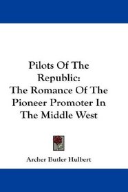 Pilots Of The Republic: The Romance Of The Pioneer Promoter In The Middle West