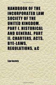 Handbook of the Incorporated Law Society of the United Kingdom. Part I. Historical and General. Part Ii. Charters, Acts, Bye-Laws, Regulations,