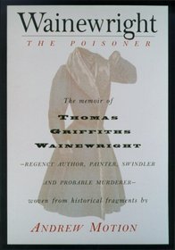 Wainewright the Poisoner : The confession of Thomas Griffiths Wainewright--Regency author, painter, swindler, and probable murderer--brilliantly woven from historical fragments