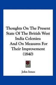 Thoughts On The Present State Of The British West India Colonies: And On Measures For Their Improvement (1840)