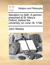 Salvation by faith. A sermon preached at St. Mary's Oxford, before the university, on June 18, 1738.