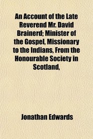 An Account of the Late Reverend Mr. David Brainerd; Minister of the Gospel, Missionary to the Indians, From the Honourable Society in Scotland,