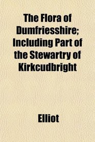 The Flora of Dumfriesshire; Including Part of the Stewartry of Kirkcudbright