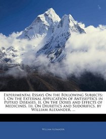 Experimental Essays On the Following Subjects: I. On the External Application of Antiseptics in Putrid Diseases. Ii. On the Doses and Effects of Medicines. ... and Sudorifics. by William Alexander, ...