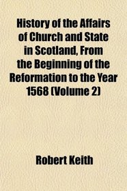 History of the Affairs of Church and State in Scotland, From the Beginning of the Reformation to the Year 1568 (Volume 2)