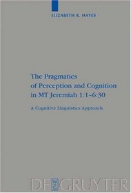 The Pragmatics of Perception and Cognition in MT Jeremiah 1:1-6:30: A Cognitive Linguistics Approach (Beihefte Zur Zeitschrift Fur Die Alttestamentliche Wissenschaft)