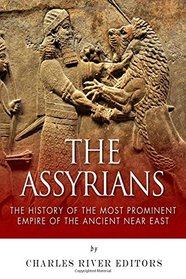 The Assyrians: The History of the Most Prominent Empire of the Ancient Near East