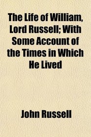 The Life of William, Lord Russell; With Some Account of the Times in Which He Lived