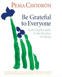 Be Grateful to Everyone: An In-Depth Guide to the Practice of Lojong