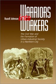 Warriors into Workers: The Civil War and the Formation of the Urban-Industrial Society in a Northern City (The North's Civil War)