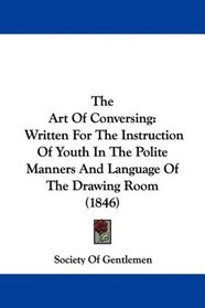 The Art Of Conversing: Written For The Instruction Of Youth In The Polite Manners And Language Of The Drawing Room (1846)