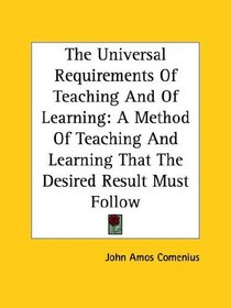The Universal Requirements Of Teaching And Of Learning: A Method Of Teaching And Learning That The Desired Result Must Follow