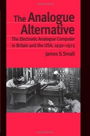 The Analogue Alternative: The Electronic Analogue Computer in Britain and the USA, 1930-1975 (Routledge Studies in the History of Science, Technology and Medicine)