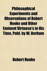 Philosophical Experiments and Observations of Robert Hooke and Other Eminent Virtuoso's in His Time, Publ. by W. Derham