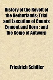 History of the Revolt of the Netherlands; Trial and Execution of Counts Egmont and Horn ; and the Seige of Antwerp
