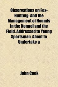 Observations on Fox-Hunting; And the Management of Hounds in the Kennel and the Field. Addressed to Young Sportsman, About to Undertake a