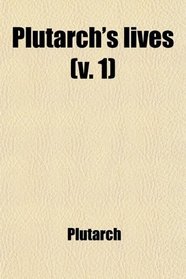 Plutarch's Lives (Volume 1); Tr. From the Original Greek: With Notes Critical and Historical, and a New Life of Plutarch