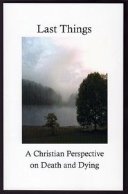 Last Things: A Christian Perspective on Death and Dying