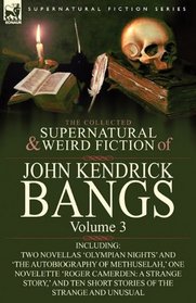 The Collected Supernatural and Weird Fiction of John Kendrick Bangs: Volume 3-Including Two Novellas 'Olympian Nights' and 'The Autobiography of ... Ten Short Stories of the Strange and Unusual