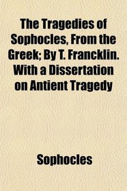 The Tragedies of Sophocles, From the Greek; By T. Francklin. With a Dissertation on Antient Tragedy