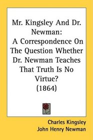 Mr. Kingsley And Dr. Newman: A Correspondence On The Question Whether Dr. Newman Teaches That Truth Is No Virtue? (1864)