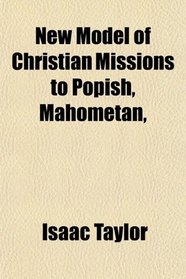New Model of Christian Missions to Popish, Mahometan,
