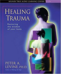 Healing Trauma: Restoring The Wisdom Of Your Body (Sounds True Audio Learning Course)