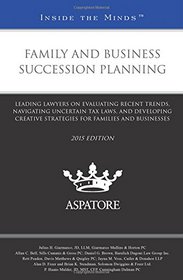 Family and Business Succession Planning, 2015 ed.: Leading Lawyers on Evaluating Recent Trends, Navigating Uncertain Tax Laws, and Developing Creative ... Families and Businesses (Inside the Minds)
