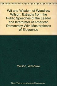 Wit and Wisdom of Woodrow Wilson: Extracts from the Public Speeches of the Leader and Interpreter of American Democracy With Masterpieces of Eloquence