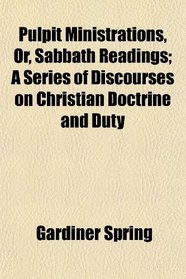 Pulpit Ministrations, Or, Sabbath Readings; A Series of Discourses on Christian Doctrine and Duty