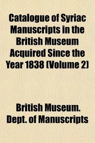 Catalogue of Syriac Manuscripts in the British Museum Acquired Since the Year 1838 (Volume 2)