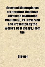 Crowned Masterpieces of Literature That Have Advanced Civilization (Volume 6); As Preserved and Presented by the World's Best Essays, From the