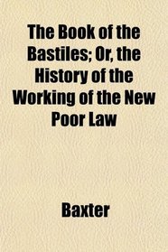 The Book of the Bastiles; Or, the History of the Working of the New Poor Law