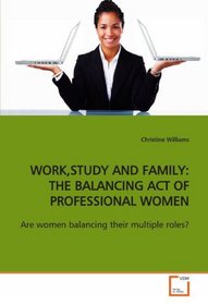 WORK,STUDY AND FAMILY: THE BALANCING ACT OF   PROFESSIONAL WOMEN: Are women balancing their multiple roles?