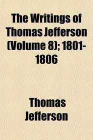 The Writings of Thomas Jefferson (Volume 8); 1801-1806