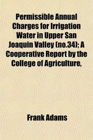 Permissible Annual Charges for Irrigation Water in Upper San Joaquin Valley (no.34); A Cooperative Report by the College of Agriculture,