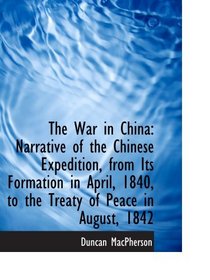 The War in China: Narrative of the Chinese Expedition, from Its Formation in April, 1840, to the Tre