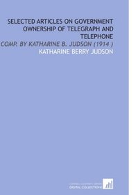 Selected Articles on Government Ownership of Telegraph and Telephone: Comp. By Katharine B. Judson (1914 )