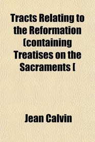 Tracts Relating to the Reformation (containing Treatises on the Sacraments [