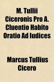 M. Tullii Ciceronis Pro A. Cluentio Habito Oratio Ad Iudices